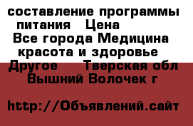 составление программы питания › Цена ­ 2 500 - Все города Медицина, красота и здоровье » Другое   . Тверская обл.,Вышний Волочек г.